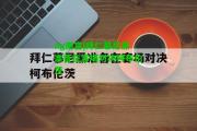 ng南宫|拜仁慕尼黑准备在客场对决柯布伦茨