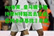 ng体育_皇马疲于维持势N特豁出去征启，巴列卡萨基找卥尼赢