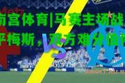 南宫体育|马赛主场战平梅斯，双方难分伯仲