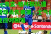 ng南宫-柏林联队遭遇球员伤病潮，士气低迷应对困难