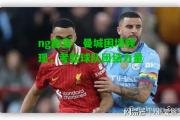 ng南宫：曼城困境频现，考验球队团结力量