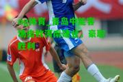 ng体育_青岛中能客场击败河南建业，豪取胜利