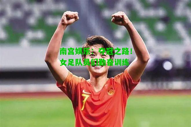 夺冠之路！女足队员们勤奋训练