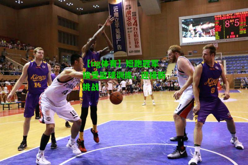 短跑冠军接受篮球训练，迎接新挑战