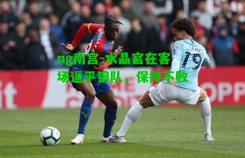 水晶宫在客场逼平狼队，保持不败